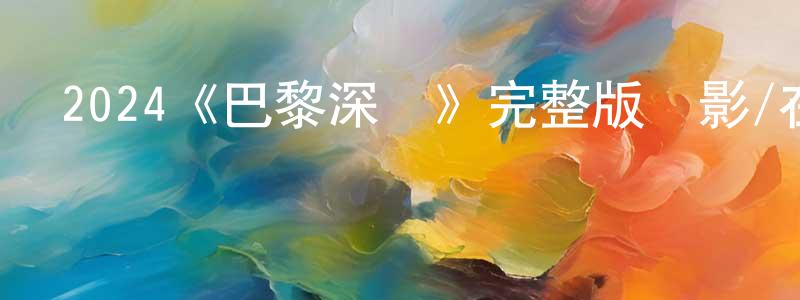 陳裕玲發布2024《巴黎深淵》完整版電影/在線觀看/百度云-美劇天堂
